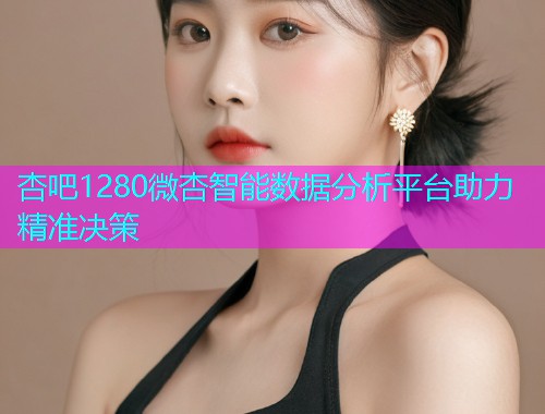 杏吧1280微杏智能数据分析平台助力精准决策  第1张