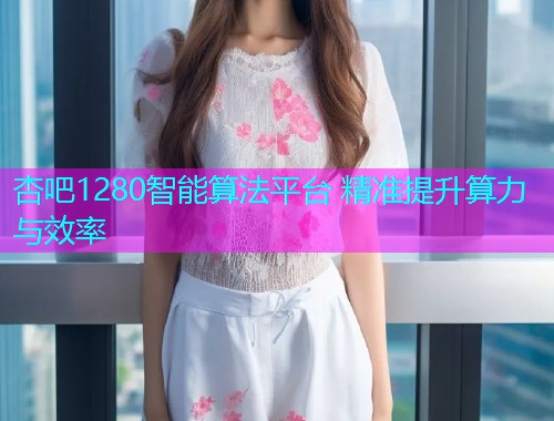 杏吧1280智能算法平台 精准提升算力与效率  第1张