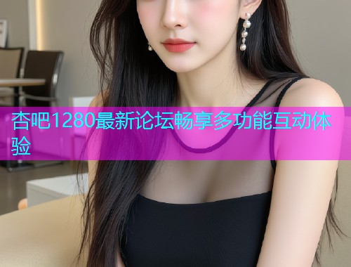 杏吧1280最新论坛畅享多功能互动体验  第1张
