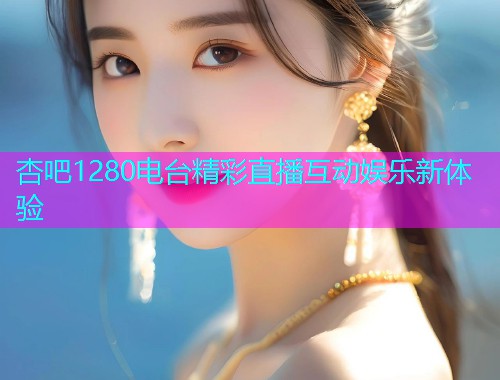 杏吧1280电台精彩直播互动娱乐新体验  第2张