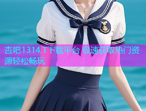 杏吧1314.T下载平台 极速获取热门资源轻松畅玩  第1张