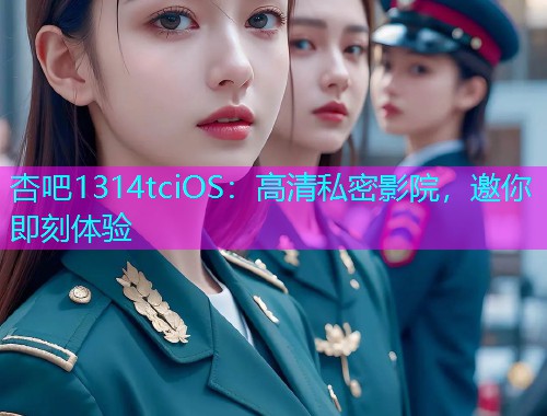 杏吧1314tciOS：高清私密影院，邀你即刻体验  第1张
