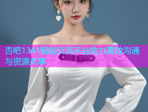 杏吧1341智能交流平台助力高效沟通与资源共享  第1张
