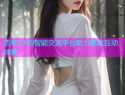 杏吧1349智能交流平台助力高效互动体验  第1张