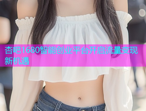 杏吧1680智能创业平台开启流量变现新机遇  第1张