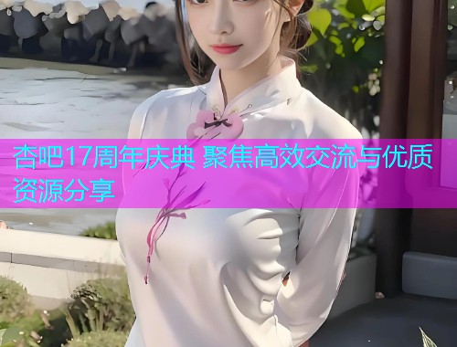 杏吧17周年庆典 聚焦高效交流与优质资源分享  第1张