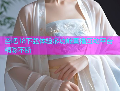 杏吧18下载体验多功能直播互动平台精彩不断  第2张