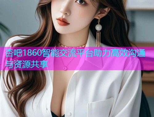 杏吧1860智能交流平台助力高效沟通与资源共享  第1张
