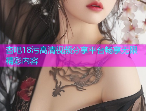 杏吧18污高清视频分享平台畅享无限精彩内容  第1张
