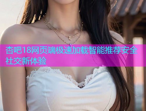 杏吧18网页端极速加载智能推荐安全社交新体验  第1张