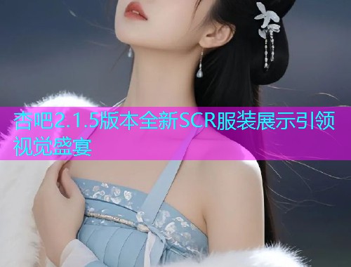 杏吧2.1.5版本全新SCR服装展示引领视觉盛宴  第1张