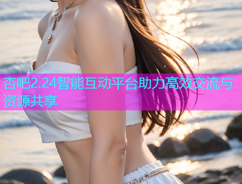 杏吧2.24智能互动平台助力高效交流与资源共享  第1张