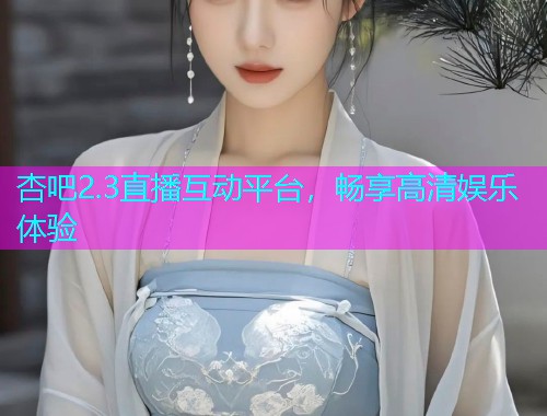 杏吧2.3直播互动平台，畅享高清娱乐体验  第1张