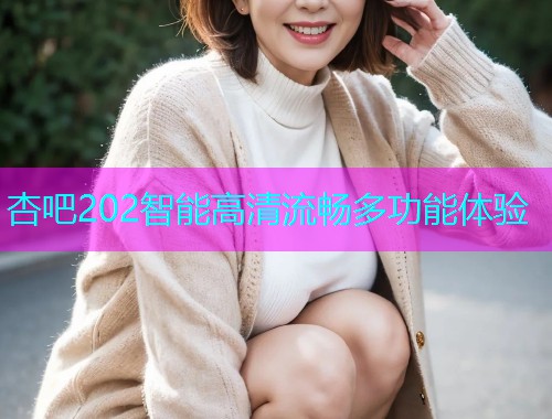 杏吧202智能高清流畅多功能体验  第1张