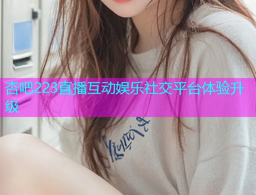 杏吧223直播互动娱乐社交平台体验升级  第1张