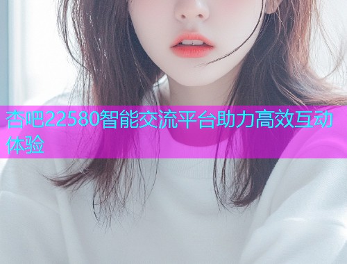 杏吧22580智能交流平台助力高效互动体验  第1张