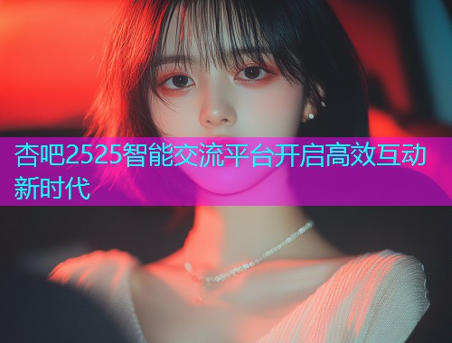 杏吧2525智能交流平台开启高效互动新时代  第1张