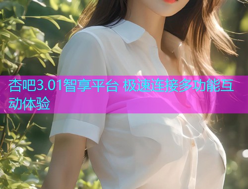 杏吧3.01智享平台 极速连接多功能互动体验  第1张