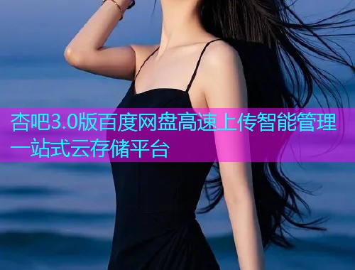 杏吧3.0版百度网盘高速上传智能管理一站式云存储平台  第1张