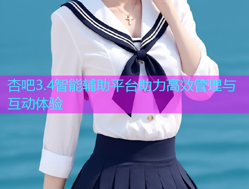 杏吧3.4智能辅助平台助力高效管理与互动体验  第1张
