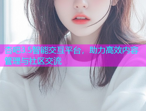 杏吧3.5智能交互平台，助力高效内容管理与社区交流  第1张