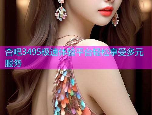 杏吧3495极速体验平台轻松享受多元服务  第1张
