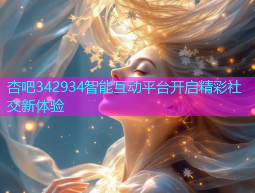 杏吧342934智能互动平台开启精彩社交新体验  第1张
