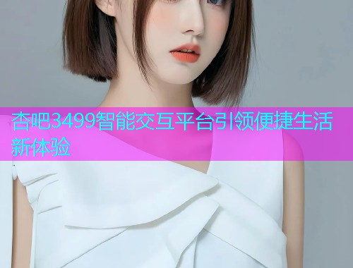 杏吧3499智能交互平台引领便捷生活新体验  第1张