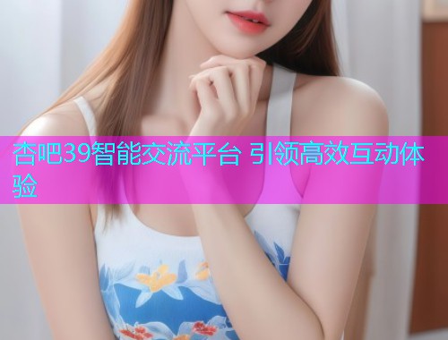 杏吧39智能交流平台 引领高效互动体验  第1张