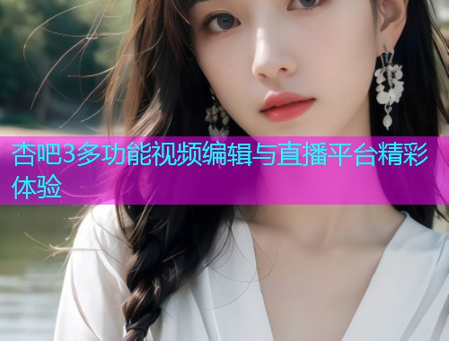 杏吧3多功能视频编辑与直播平台精彩体验  第1张
