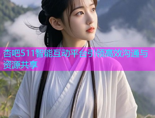 杏吧511智能互动平台引领高效沟通与资源共享  第1张