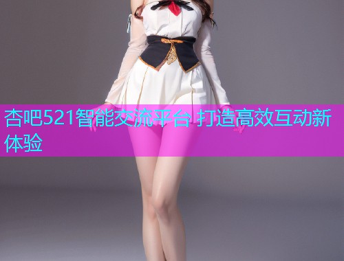 杏吧521智能交流平台 打造高效互动新体验  第1张