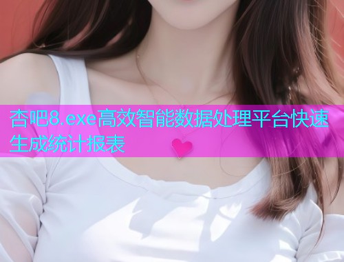杏吧8.exe高效智能数据处理平台快速生成统计报表  第2张