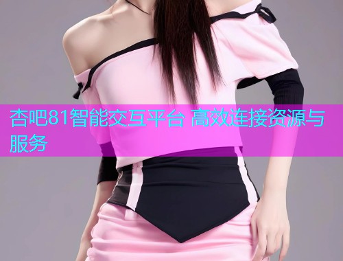 杏吧81智能交互平台 高效连接资源与服务  第2张