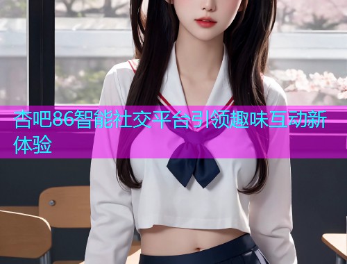 杏吧86智能社交平台引领趣味互动新体验  第1张