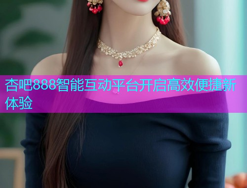 杏吧888智能互动平台开启高效便捷新体验  第1张
