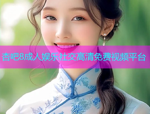 杏吧8成人娱乐社交高清免费视频平台  第1张