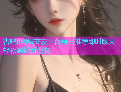 杏吧8同城交友平台每日推荐即时聊天轻松邂逅新朋友  第1张