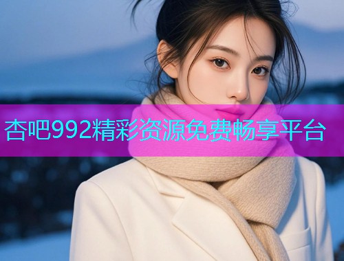 杏吧992精彩资源免费畅享平台  第1张