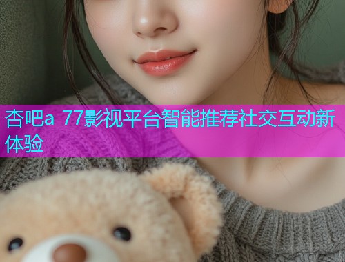 杏吧a 77影视平台智能推荐社交互动新体验  第1张