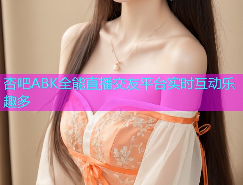 杏吧ABK全能直播交友平台实时互动乐趣多  第1张