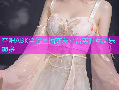 杏吧ABK全能直播交友平台实时互动乐趣多  第2张