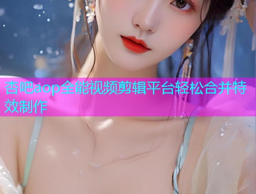 杏吧aop全能视频剪辑平台轻松合并特效制作  第1张
