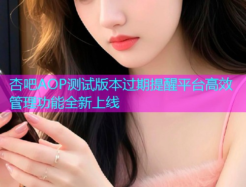 杏吧AOP测试版本过期提醒平台高效管理功能全新上线  第1张