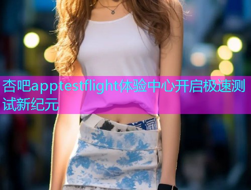 杏吧apptestflight体验中心开启极速测试新纪元  第1张