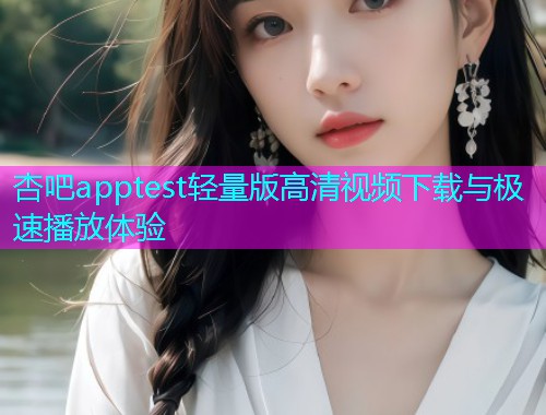 杏吧apptest轻量版高清视频下载与极速播放体验  第1张