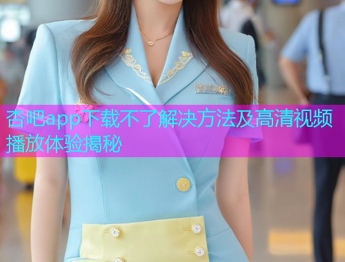 杏吧app下载不了解决方法及高清视频播放体验揭秘  第1张