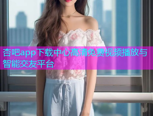 杏吧app下载中心高清免费视频播放与智能交友平台  第1张