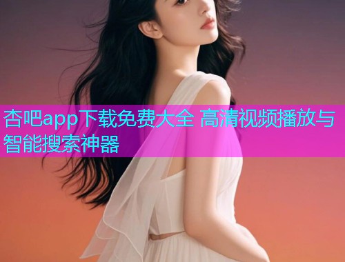 杏吧app下载免费大全 高清视频播放与智能搜索神器  第1张