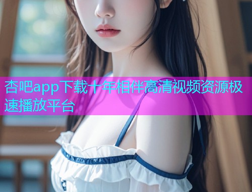 杏吧app下载十年相伴高清视频资源极速播放平台  第1张